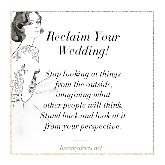 Reclaim your wedding! Stop looking at things from the outside, imagining what other people will think. Stand back and look at it from your perspective.